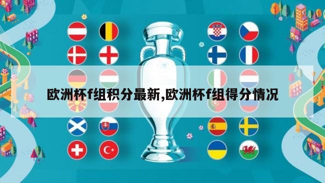欧洲杯f组积分最新,欧洲杯f组得分情况