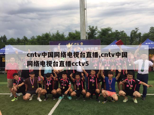 cntv中国网络电视台直播,cntv中国网络电视台直播cctv5